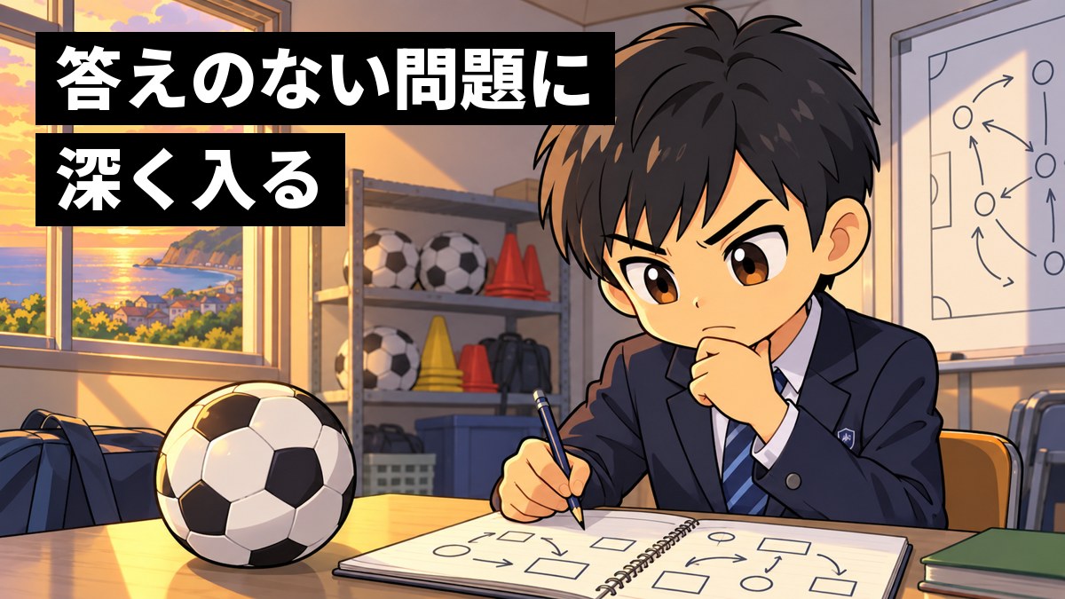 夕方の中学校の部室で、制服の男子中学生が、部の課題を書き出したノートとボールを前に、眉を引き締めて考え抜いている。「答えのない問題に深く入る」の文字。