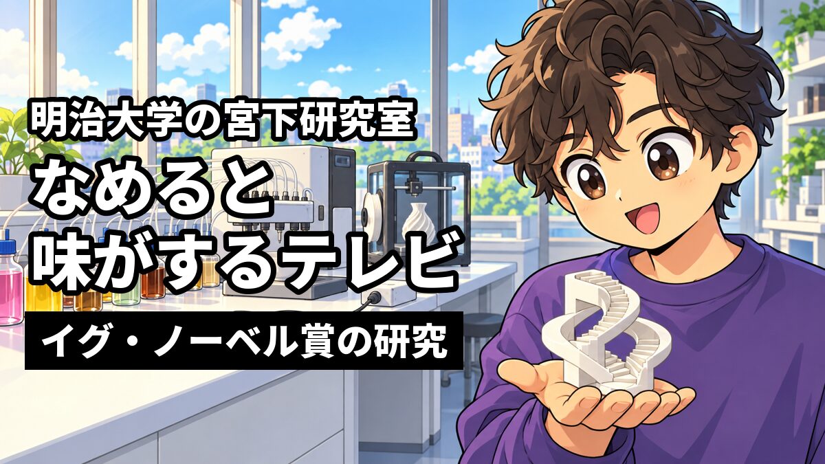 味の液体が入った小瓶とチューブが並ぶ研究室で、ふしぎな形の立体模型を手のひらにのせて見つめる、ゆるいパーマで紫のトレーナーの男子大学生。「明治大学の宮下研究室」「なめると味がするテレビ」「イグ・ノーベル賞の研究」の文字。