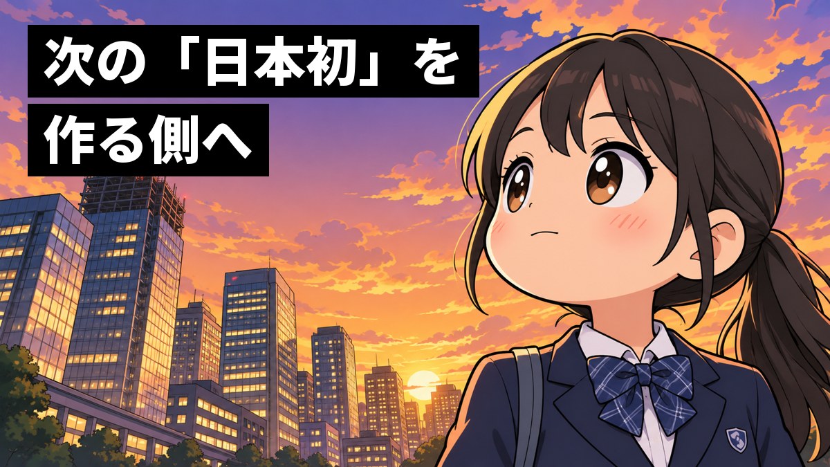 夕暮れの超高層ビル街で、制服の女子中学生がビルを見上げ、静かな決意で口を結んでいる。「次の『日本初』を作る側へ」の文字。