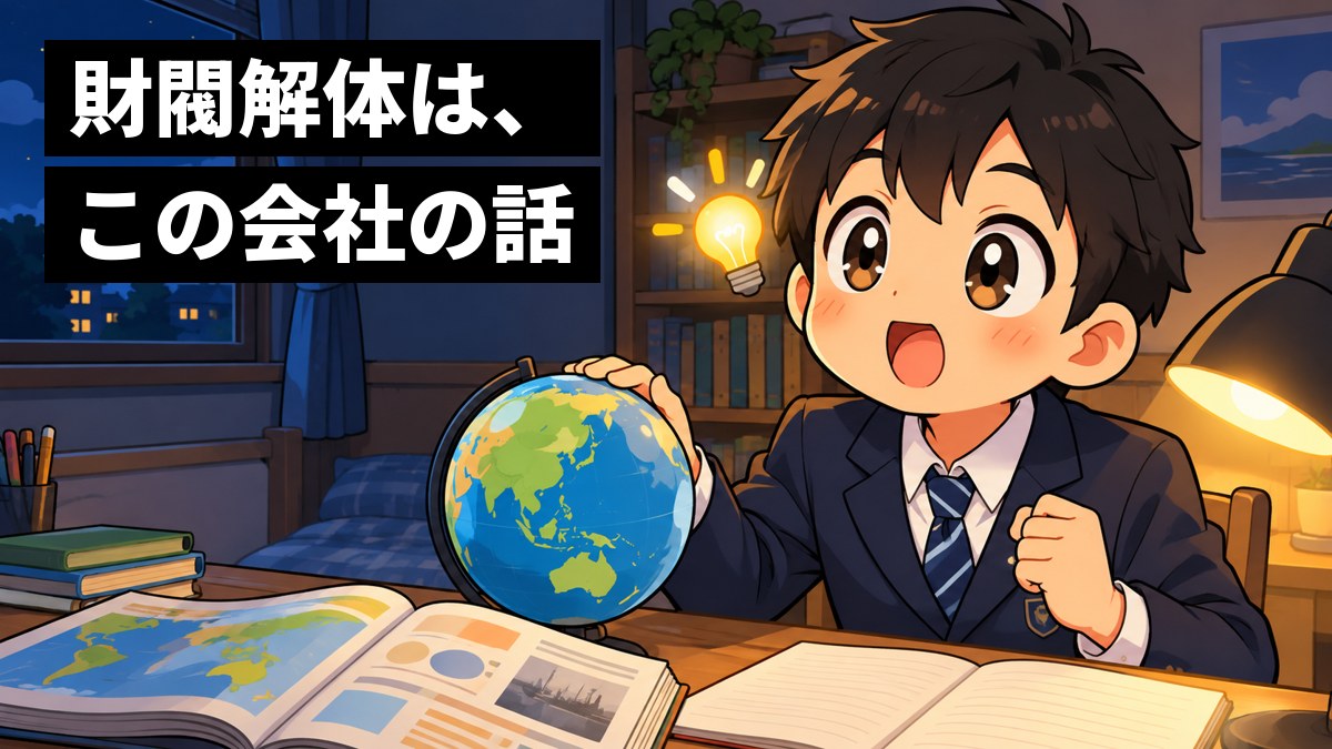 夜の自分の部屋の机で、紺のブレザーの中学生の男の子が、社会の教科書と地球儀を前に、ひらめいてハッと目を見開いている。「財閥解体は、この会社の話」の文字。