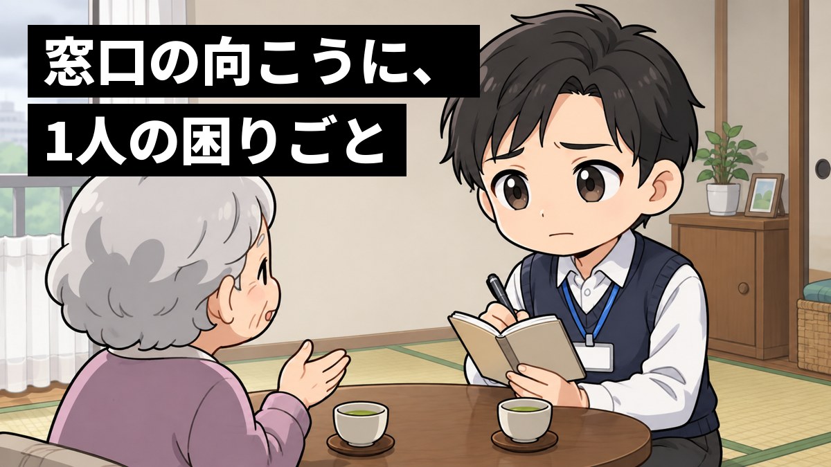 古いアパートの小さな部屋で、ノートを手にした若い男性職員が、ちゃぶ台の向かいのおばあさんの話を聞きながら、胸を痛めて眉を下げている。「窓口の向こうに、1人の困りごと」の文字。